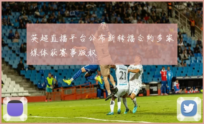 英超直播平台公布新转播合约多家媒体获赛事版权