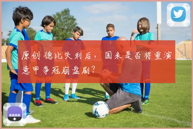 原创 德比失利后，国米是否将重演意甲争冠崩盘剧？