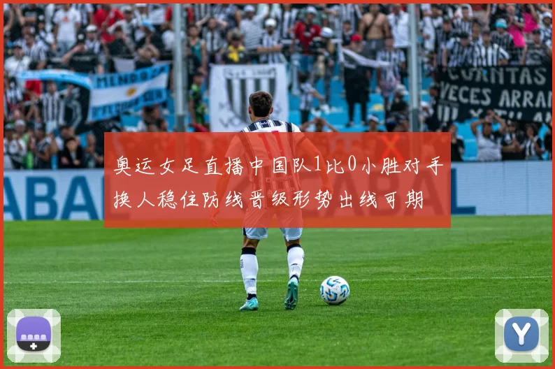 奥运女足直播中国队1比0小胜对手换人稳住防线晋级形势出线可期