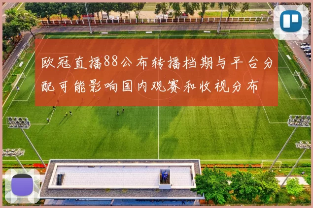 欧冠直播88公布转播档期与平台分配可能影响国内观赛和收视分布