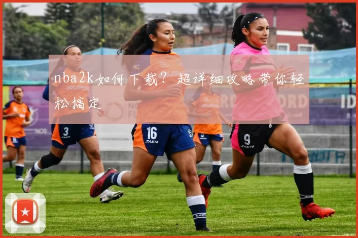nba2k如何下载？超详细攻略带你轻松搞定