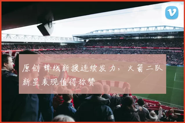 原创 锋线新援连续发力,火箭二队新星表现值得称赞