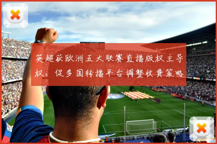 英超获欧洲五大联赛直播版权主导权，促多国转播平台调整收费策略