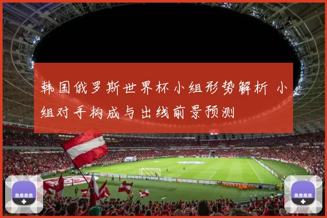 韩国俄罗斯世界杯小组形势解析 小组对手构成与出线前景预测
