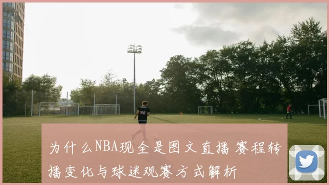 为什么NBA现全是图文直播 赛程转播变化与球迷观赛方式解析