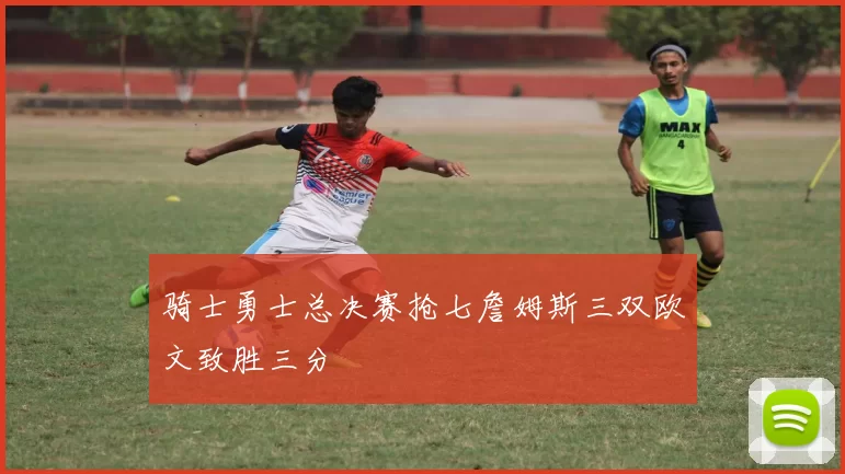 骑士勇士总决赛抢七詹姆斯三双欧文致胜三分