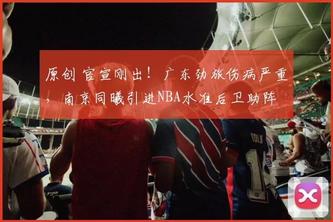 原创 官宣刚出！广东劲旅伤病严重，南京同曦引进NBA水准后卫助阵