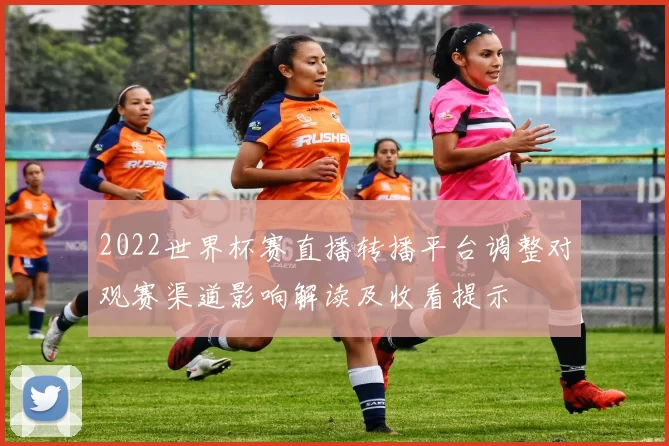 2022世界杯赛直播转播平台调整对观赛渠道影响解读及收看提示