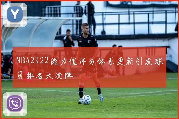NBA2K22能力值评分体系更新引发球员排名大洗牌