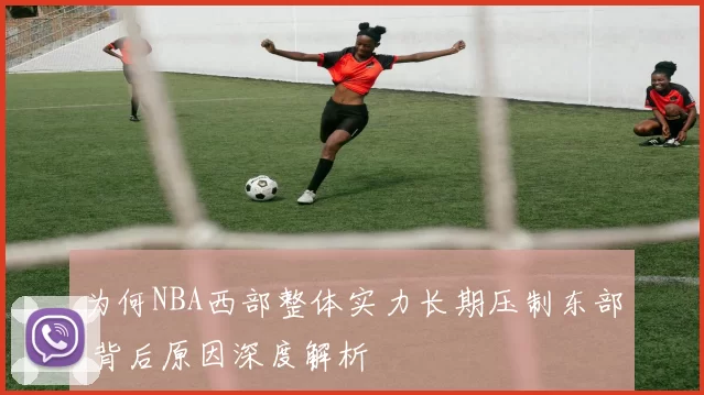 为何NBA西部整体实力长期压制东部 背后原因深度解析