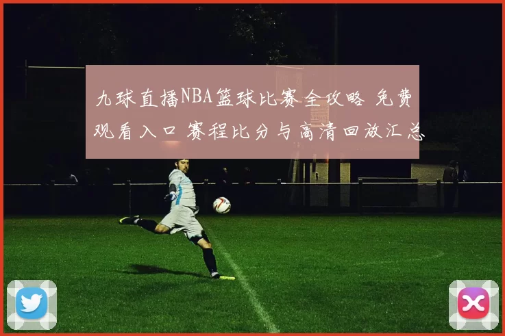 九球直播NBA篮球比赛全攻略 免费观看入口 赛程比分与高清回放汇总