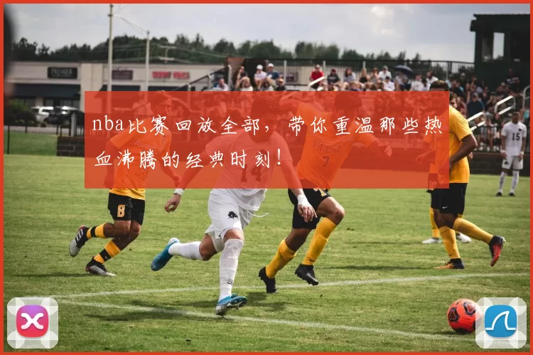 nba比赛回放全部,带你重温那些热血沸腾的经典时刻!