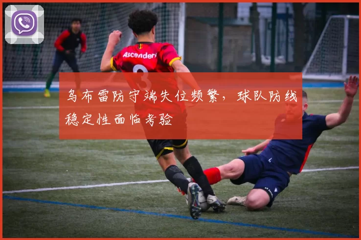 乌布雷防守端失位频繁，球队防线稳定性面临考验