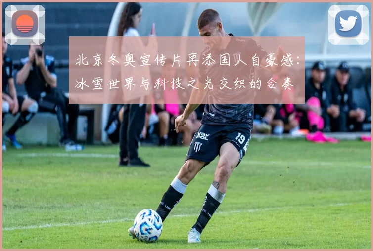 北京冬奥宣传片再添国人自豪感:冰雪世界与科技之光交织的合奏