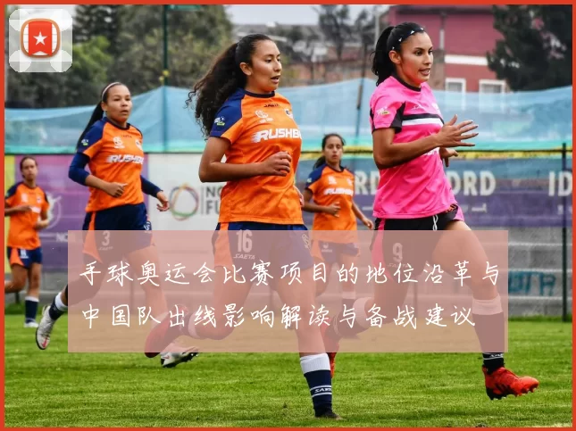 手球奥运会比赛项目的地位沿革与中国队出线影响解读与备战建议