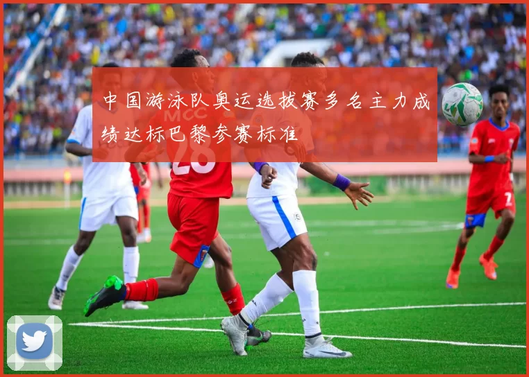 中国游泳队奥运选拔赛多名主力成绩达标巴黎参赛标准