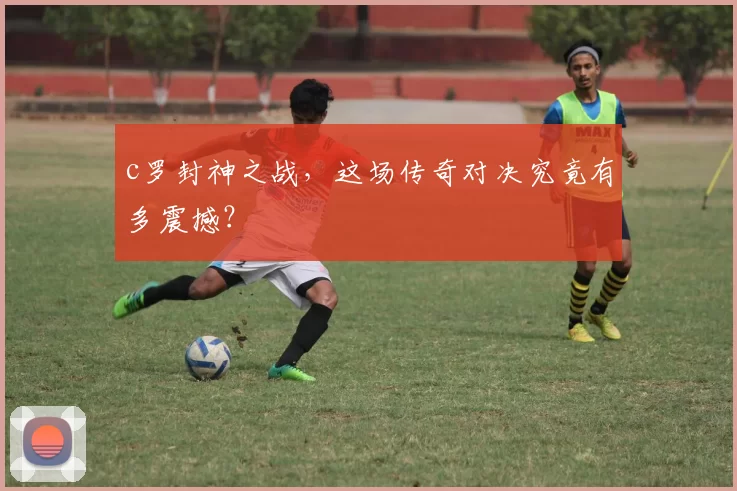 c罗封神之战，这场传奇对决究竟有多震撼？
