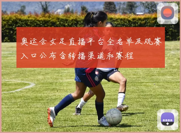 奥运会女足直播平台全名单及观赛入口公布含转播渠道和赛程