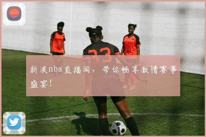 新浪nba直播间，带你畅享激情赛事盛宴！