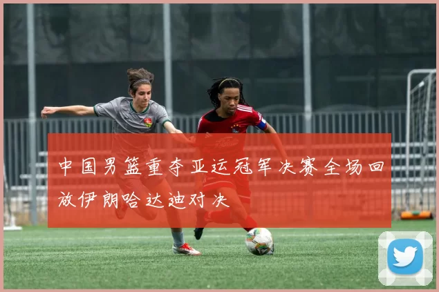 中国男篮重夺亚运冠军决赛全场回放伊朗哈达迪对决