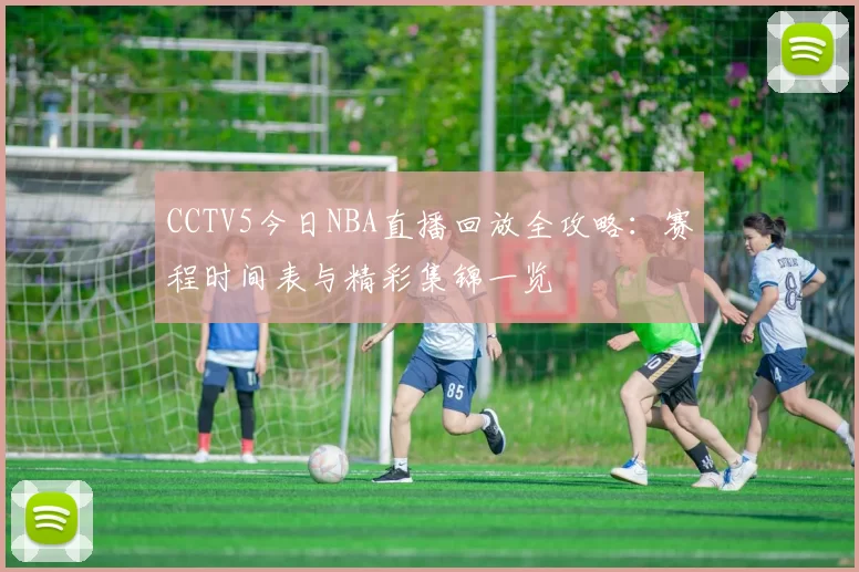 CCTV5今日NBA直播回放全攻略：赛程时间表与精彩集锦一览