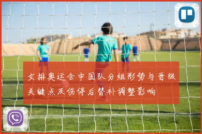 女排奥运会中国队分组形势与晋级关键点及伤停后替补调整影响