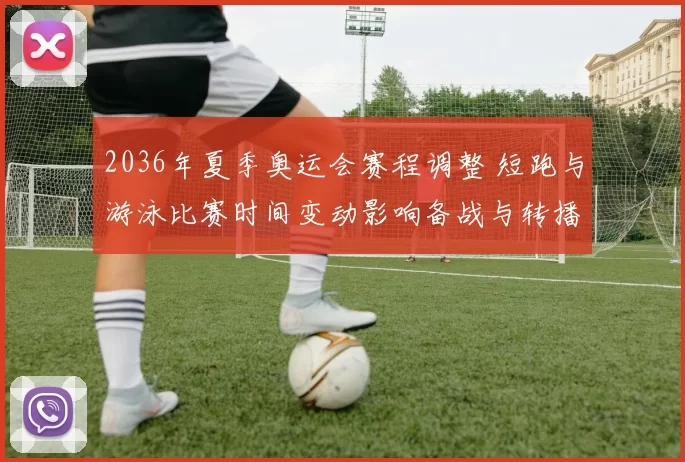 2036年夏季奥运会赛程调整 短跑与游泳比赛时间变动影响备战与转播