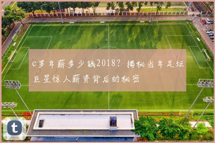 c罗年薪多少钱2018?揭秘当年足坛巨星惊人薪资背后的秘密