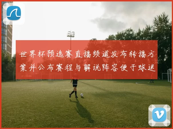 世界杯预选赛直播频道发布转播方案并公布赛程与解说阵容便于球迷收看安排