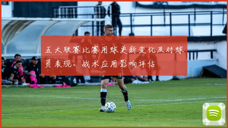 五大联赛比赛用球更新变化及对球员表现、战术应用影响评估