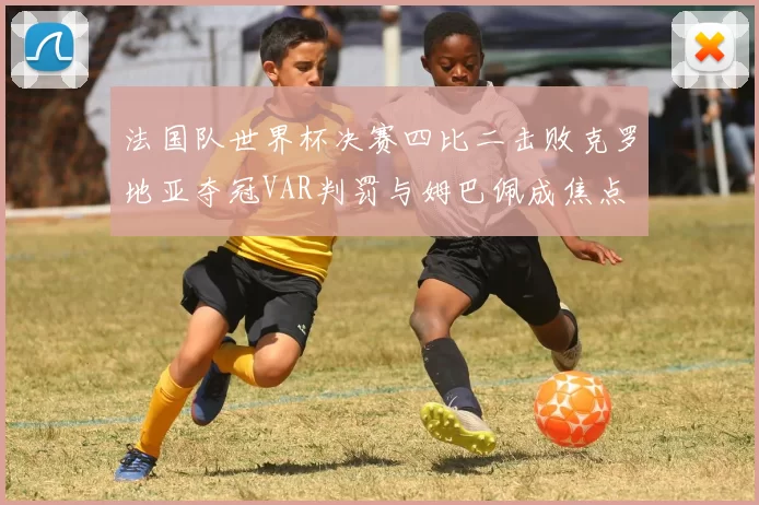 法国队世界杯决赛四比二击败克罗地亚夺冠VAR判罚与姆巴佩成焦点