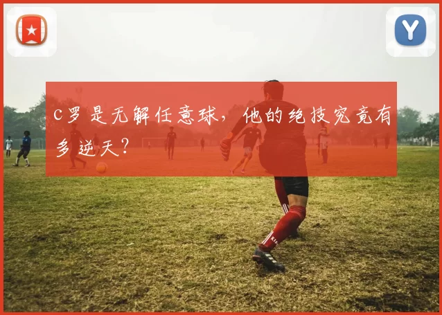 c罗是无解任意球，他的绝技究竟有多逆天？