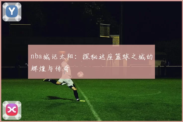 nba城记太阳：探秘这座篮球之城的辉煌与传奇