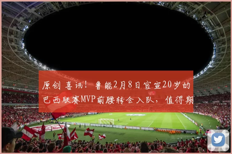 原创 喜讯！鲁能2月8日官宣20岁的巴西联赛MVP前腰转会入队，值得期待