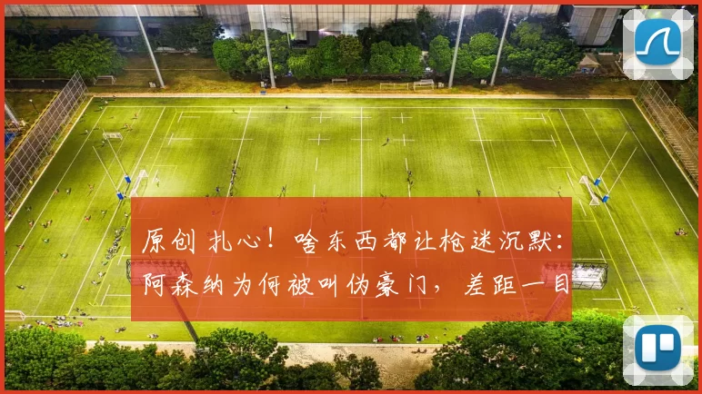 原创 扎心！啥东西都让枪迷沉默：阿森纳为何被叫伪豪门，差距一目了然！