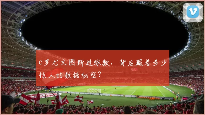 c罗尤文图斯进球数，背后藏着多少惊人的数据秘密？
