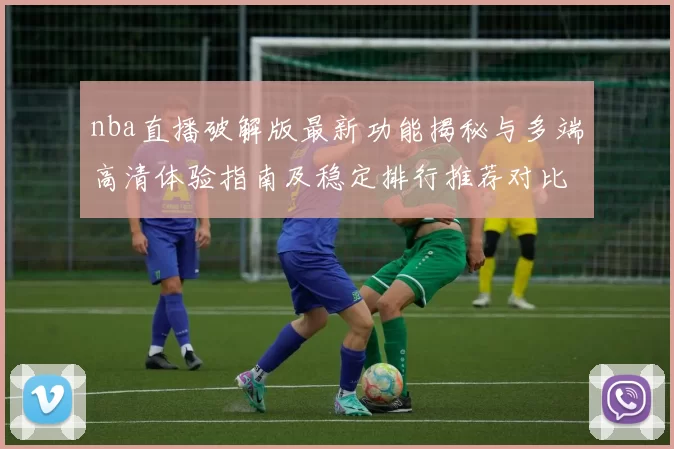 nba直播破解版最新功能揭秘与多端高清体验指南及稳定排行推荐对比