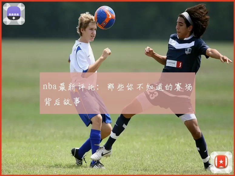 nba最新评论:那些你不知道的赛场背后故事