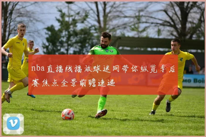 nba直播线播放球迷网带你纵览季后赛焦点全景前瞻速递