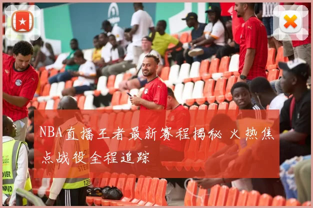 NBA直播王者最新赛程揭秘 火热焦点战役全程追踪