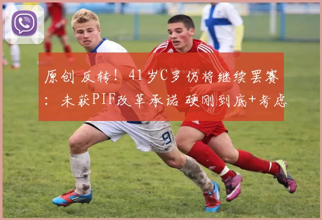 原创 反转!41岁C罗仍将继续罢赛:未获PIF改革承诺 硬刚到底+考虑离队