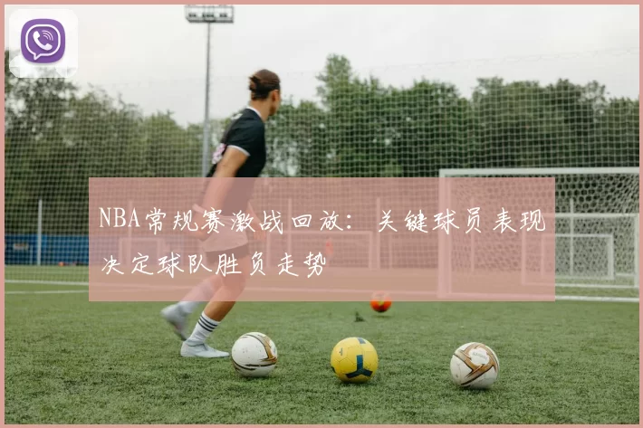 NBA常规赛激战回放：关键球员表现决定球队胜负走势