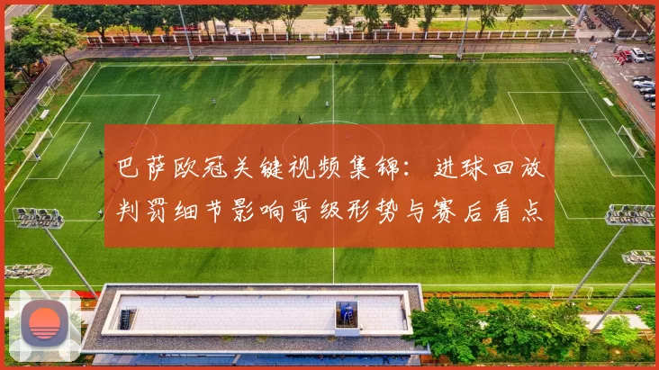 巴萨欧冠关键视频集锦：进球回放判罚细节影响晋级形势与赛后看点